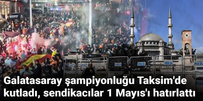 Galatasaray Şampiyonluğu: Taksim'de Kutlama, 1 Mayıs Tartışması!