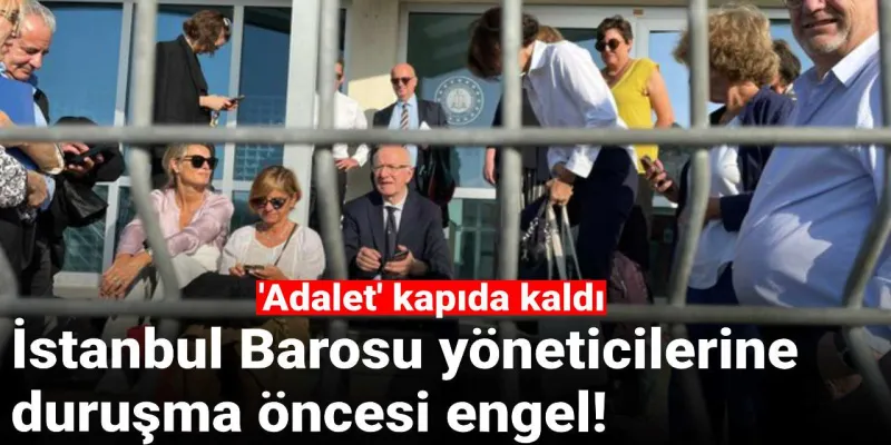 İstanbul Barosu'na Şok! Duruşma Öncesi Engelleme: Adalet Nerede?