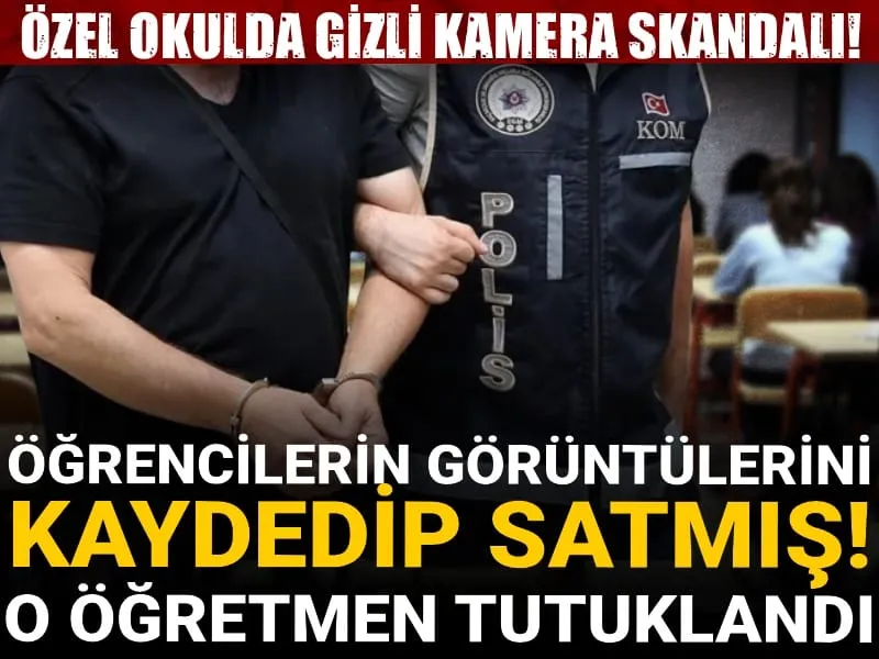 Özel okulda gizli kamera skandalı: Öğrencilerin görüntülerini kaydedip satan öğretmen tutuklandı